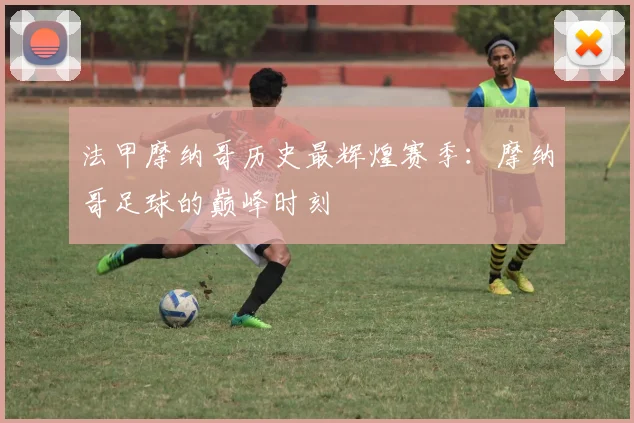 法甲摩纳哥历史最辉煌赛季：摩纳哥足球的巅峰时刻
