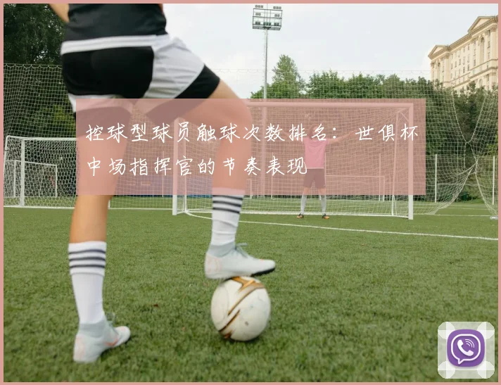 控球型球员触球次数排名：世俱杯中场指挥官的节奏表现