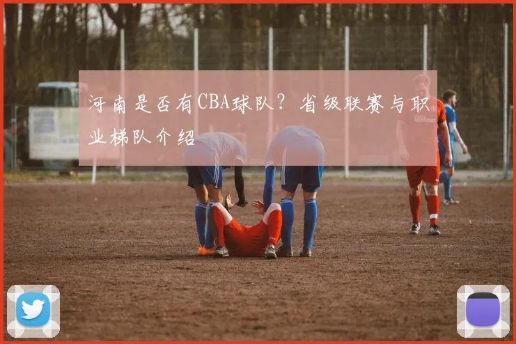 河南是否有CBA球队？省级联赛与职业梯队介绍
