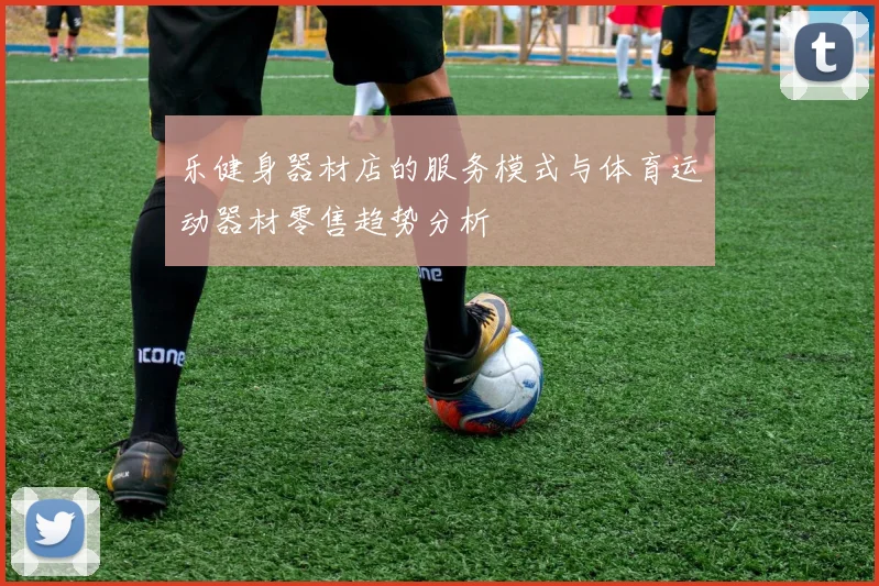 乐健身器材店的服务模式与体育运动器材零售趋势分析