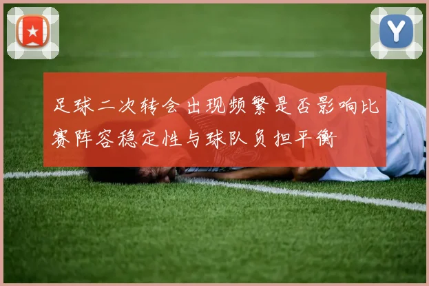 足球二次转会出现频繁是否影响比赛阵容稳定性与球队负担平衡