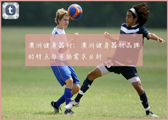 澳洲健身器材：澳洲健身器材品牌的特点与市场需求分析