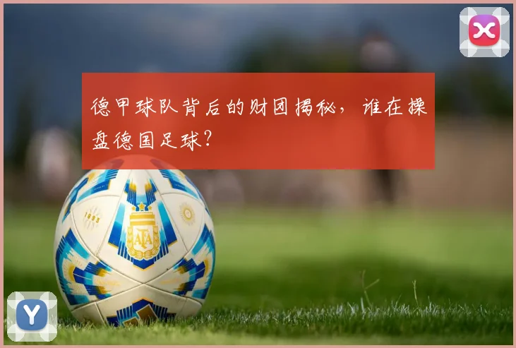 德甲球队背后的财团揭秘，谁在操盘德国足球？
