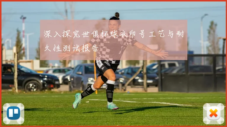 深入探究世俱杯球衣印号工艺与耐久性测试报告
