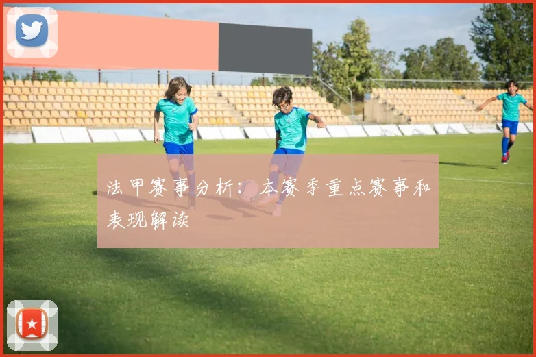 法甲赛事分析：本赛季重点赛事和表现解读