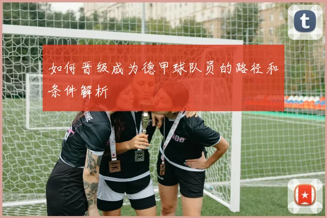 如何晋级成为德甲球队员的路径和条件解析