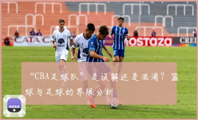 “CBA足球队”是误解还是混淆？篮球与足球的界限分析