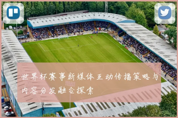 世界杯赛事新媒体互动传播策略与内容分发融合探索