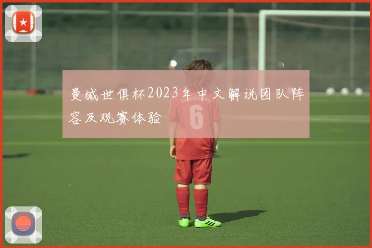曼城世俱杯2023年中文解说团队阵容及观赛体验