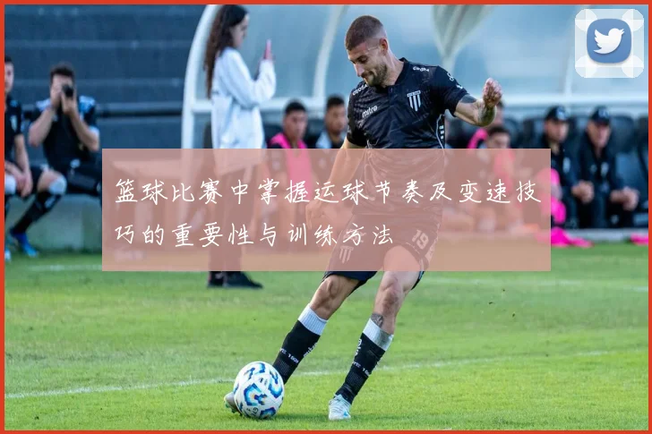 篮球比赛中掌握运球节奏及变速技巧的重要性与训练方法