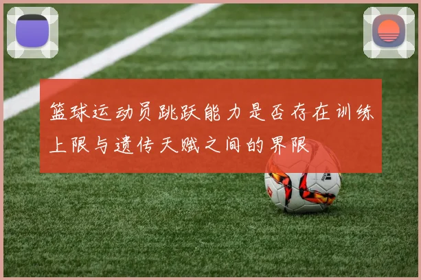 篮球运动员跳跃能力是否存在训练上限与遗传天赋之间的界限